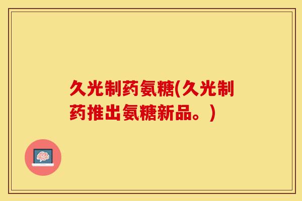 久光制药氨糖(久光制药推出氨糖新品。)
