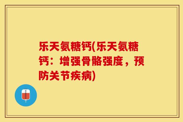 乐天氨糖钙(乐天氨糖钙：增强骨骼强度，预防关节疾病)