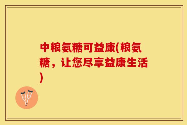 中粮氨糖可益康(粮氨糖，让您尽享益康生活)