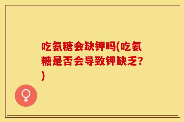 吃氨糖会缺钾吗(吃氨糖是否会导致钾缺乏？)