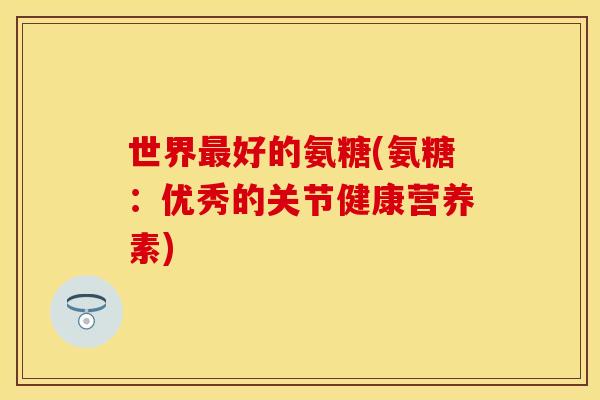 世界最好的氨糖(氨糖：优秀的关节健康营养素)