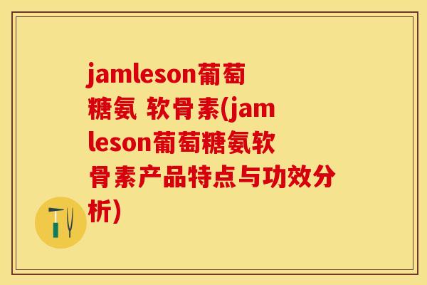 jamleson葡萄糖氨 软骨素(jamleson葡萄糖氨软骨素产品特点与功效分析)