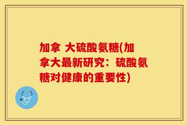加拿 大硫酸氨糖(加拿大最新研究：硫酸氨糖对健康的重要性)