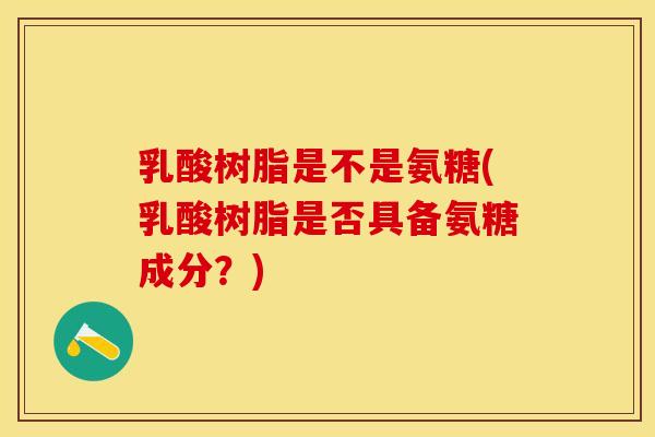 乳酸树脂是不是氨糖(乳酸树脂是否具备氨糖成分？)