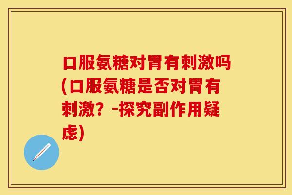口服氨糖对胃有刺激吗(口服氨糖是否对胃有刺激？-探究副作用疑虑)
