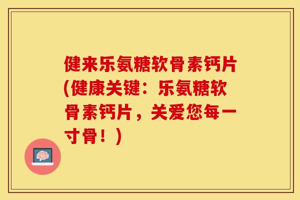 健来乐氨糖软骨素钙片(健康关键：乐氨糖软骨素钙片，关爱您每一寸骨！)