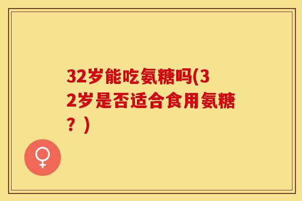 32岁能吃氨糖吗(32岁是否适合食用氨糖？)