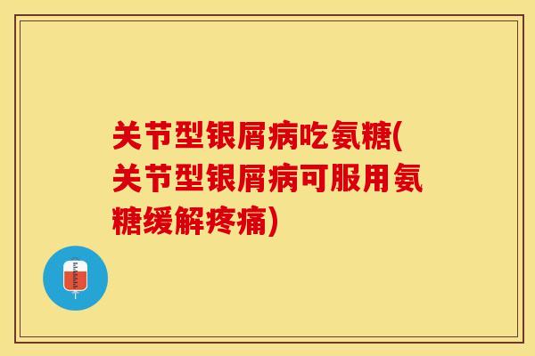 关节型银屑病吃氨糖(关节型银屑病可服用氨糖缓解疼痛)