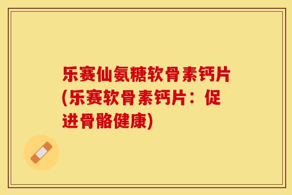 乐赛仙氨糖软骨素钙片(乐赛软骨素钙片：促进骨骼健康)