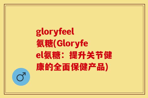 gloryfeel 氨糖(Gloryfeel氨糖：提升关节健康的全面保健产品)
