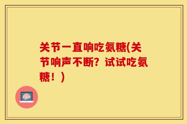 关节一直响吃氨糖(关节响声不断？试试吃氨糖！)