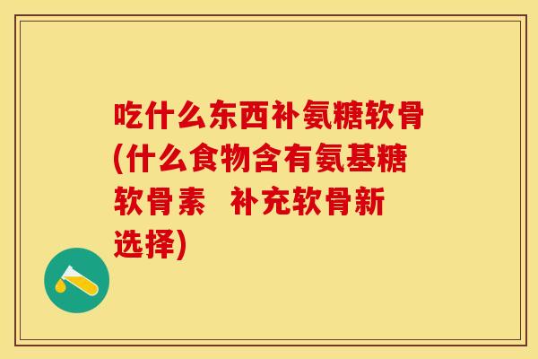 吃什么东西补氨糖软骨(什么食物含有氨基糖软骨素  补充软骨新选择)-第1张图片-关节保镖