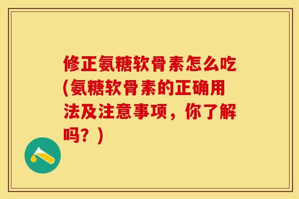 修正氨糖软骨素怎么吃(氨糖软骨素的正确用法及注意事项，你了解吗？)