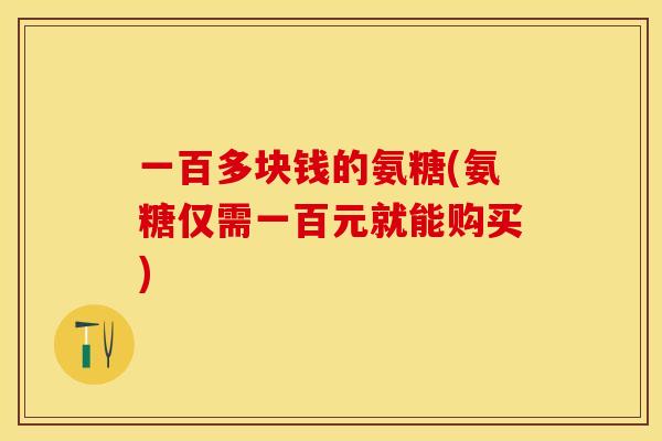 一百多块钱的氨糖(氨糖仅需一百元就能购买)-第1张图片-关节保镖