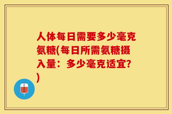 人体每日需要多少毫克氨糖(每日所需氨糖摄入量：多少毫克适宜？)