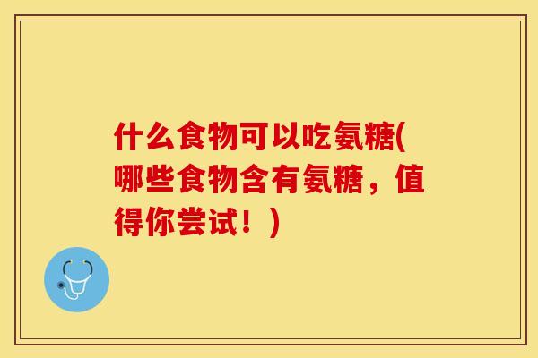 什么食物可以吃氨糖(哪些食物含有氨糖，值得你尝试！)