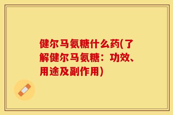 健尔马氨糖什么药(了解健尔马氨糖：功效、用途及副作用)