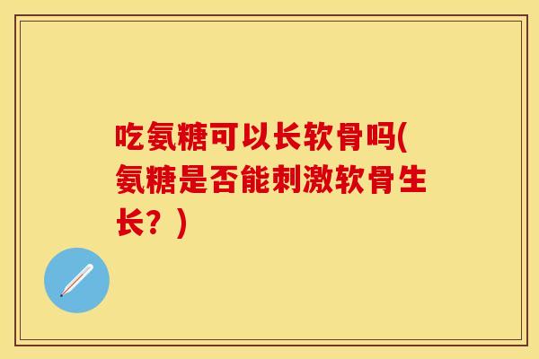吃氨糖可以长软骨吗(氨糖是否能刺激软骨生长？)