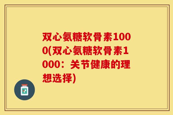 双心氨糖软骨素1000(双心氨糖软骨素1000：关节健康的理想选择)