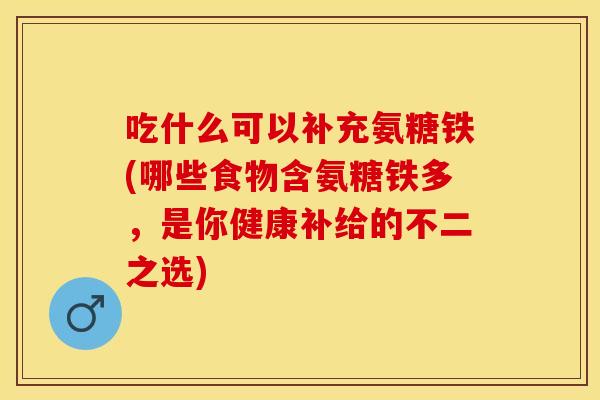 吃什么可以补充氨糖铁(哪些食物含氨糖铁多，是你健康补给的不二之选)
