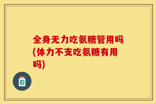 全身无力吃氨糖管用吗(体力不支吃氨糖有用吗)