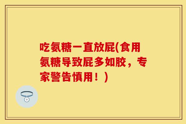 吃氨糖一直放屁(食用氨糖导致屁多如胶，专家警告慎用！)