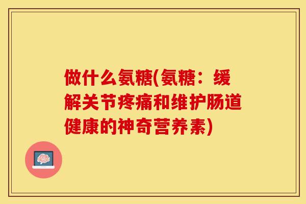 做什么氨糖(氨糖：缓解关节疼痛和维护肠道健康的神奇营养素)