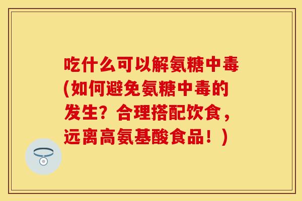 吃什么可以解氨糖中毒(如何避免氨糖中毒的发生？合理搭配饮食，远离高氨基酸食品！)