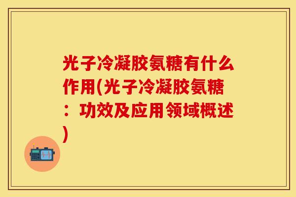 光子冷凝胶氨糖有什么作用(光子冷凝胶氨糖：功效及应用领域概述)