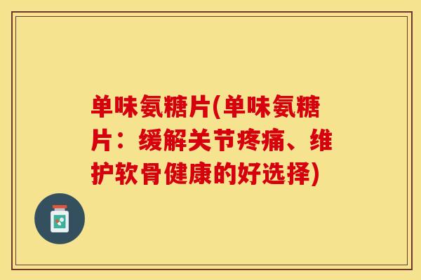 单味氨糖片(单味氨糖片：缓解关节疼痛、维护软骨健康的好选择)