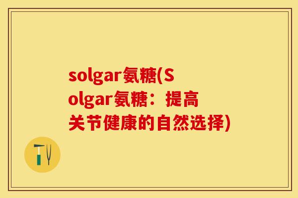 solgar氨糖(Solgar氨糖：提高关节健康的自然选择)