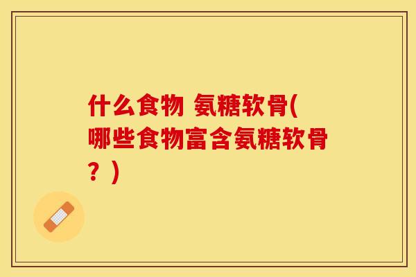 什么食物 氨糖软骨(哪些食物富含氨糖软骨?)-第1张图片-关节保镖 什么食物 氨糖软骨(哪些食物富含氨糖软骨?)-第1张图片-关节保镖