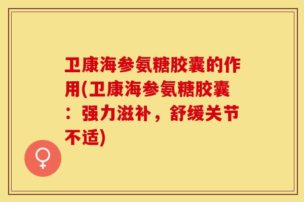 卫康海参氨糖胶囊的作用(卫康海参氨糖胶囊：强力滋补，舒缓关节不适)