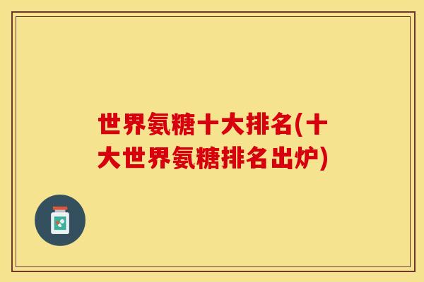 世界氨糖十大排名(十大世界氨糖排名出炉)