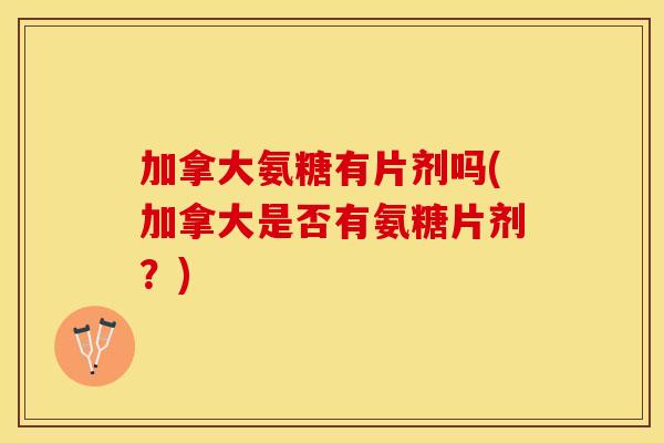 加拿大氨糖有片剂吗(加拿大是否有氨糖片剂？)