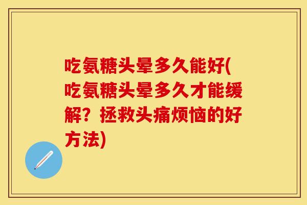 吃氨糖头晕多久能好(吃氨糖头晕多久才能缓解？拯救头痛烦恼的好方法)