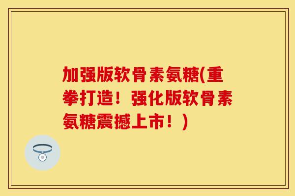 加强版软骨素氨糖(重拳打造！强化版软骨素氨糖震撼上市！)