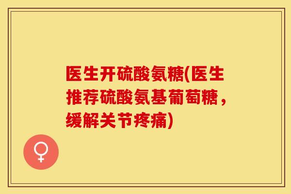 医生开硫酸氨糖(医生推荐硫酸氨基葡萄糖，缓解关节疼痛)