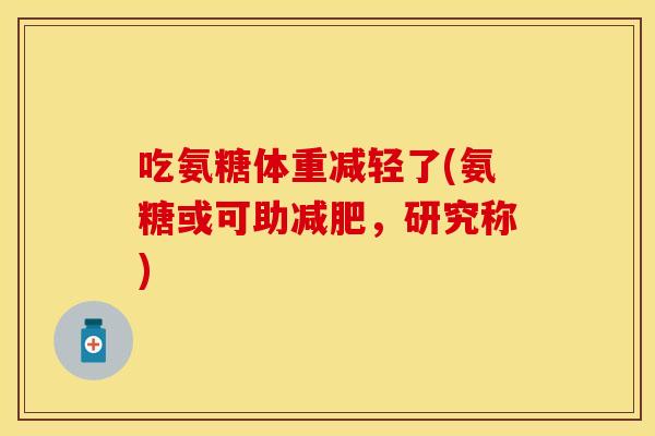 吃氨糖体重减轻了(氨糖或可助减肥，研究称)