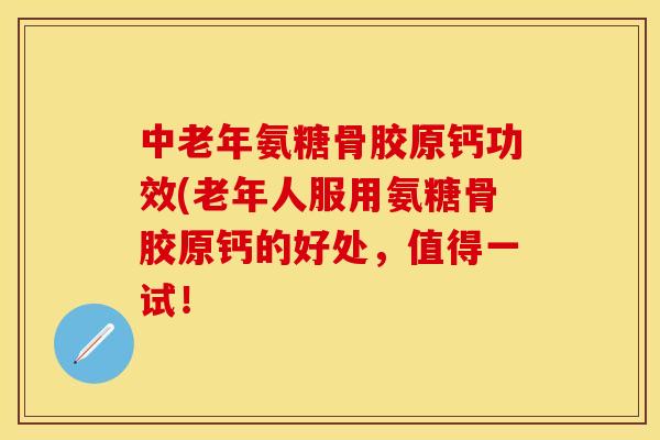 中老年氨糖骨胶原钙功效(老年人服用氨糖骨胶原钙的好处，值得一试！