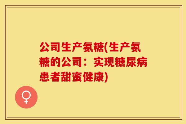 公司生产氨糖(生产氨糖的公司：实现糖尿病患者甜蜜健康)