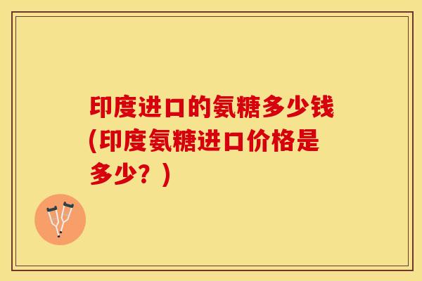 印度进口的氨糖多少钱(印度氨糖进口价格是多少？)