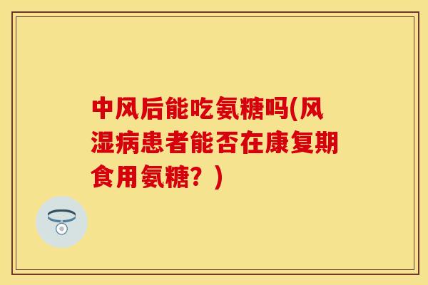 中风后能吃氨糖吗(风湿病患者能否在康复期食用氨糖？)