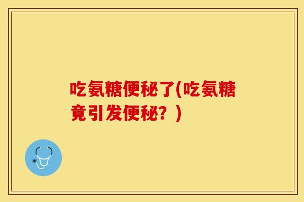 吃氨糖便秘了(吃氨糖竟引发便秘？)