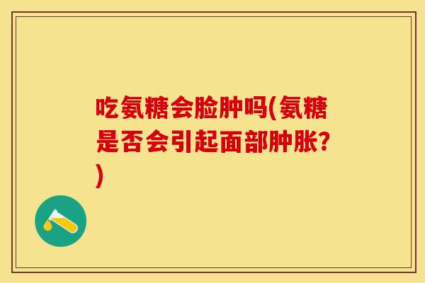 吃氨糖会脸肿吗(氨糖是否会引起面部肿胀？)