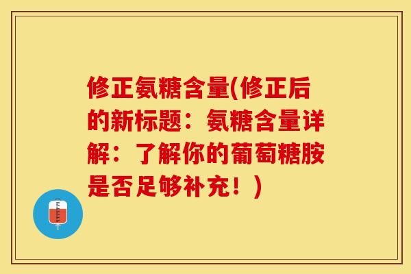修正氨糖含量(修正后的新标题：氨糖含量详解：了解你的葡萄糖胺是否足够补充！)