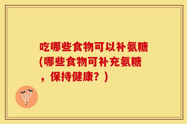 吃哪些食物可以补氨糖(哪些食物可补充氨糖，保持健康？)