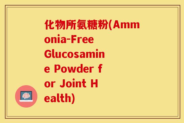 化物所氨糖粉(Ammonia-Free Glucosamine Powder for Joint Health)
