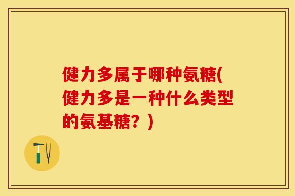 健力多属于哪种氨糖(健力多是一种什么类型的氨基糖？)