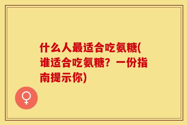 什么人最适合吃氨糖(谁适合吃氨糖？一份指南提示你)